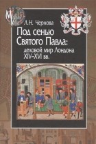 Лариса Чернова - Под сенью Святого Павла. Деловой мир Лондона, XIV-XVI века