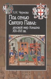 Лариса Чернова - Под сенью Святого Павла. Деловой мир Лондона, XIV-XVI века