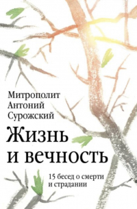 Митрополит Антоний Сурожский - Жизнь и вечность. 15 бесед о смерти и страдании