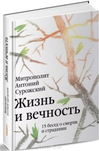 Митрополит Антоний Сурожский - Жизнь и вечность. 15 бесед о смерти и страдании