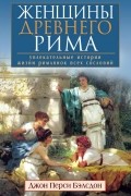 Джон Бэлсдон - Женщины Древнего Рима. Увлекательные истории жизни римлянок всех сословий