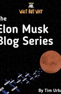 Тим Урбан - The Elon Musk Blog Series: Wait But Why
