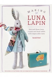 Сара Пил - Making Luna Lapin: Sew and Dress Luna, a Quiet and Kind Rabbit with Impeccable Taste