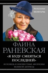 Фаина Раневская - «Я буду смеяться последней». Исповедь и неизвестные афоризмы великой актрисы