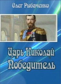 Олег Рыбаченко - Царь Николай Победитель