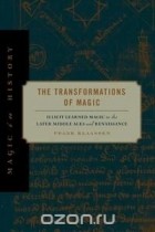 Frank Klaassen - The Transformations of Magic: Illicit Learned Magic in the Later Middle Ages and Renaissance