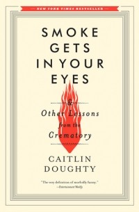 Caitlin Doughty - Smoke Gets in Your Eyes: And Other Lessons from the Crematory