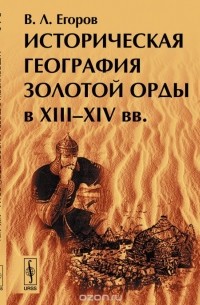 В. Л. Егоров - Историческая география Золотой Орды в XIII--XIV вв.