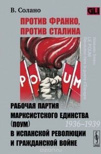 Против Франко, против Сталина. Рабочая партия марксистского единства (ПОУМ) в испанской революции и гражданской войне (1936-1939)