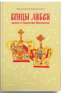 Владимир Хулап - Венцы любви. Книга о таинстве Венчания