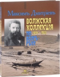 Максим Дмитриев - Волжская коллекция. 1894-1903. По Волге реке