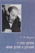 Сергей Фудель - У стен церкви. Моим детям и друзьям