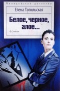 Елена Топильская - Белое, черное, алое…