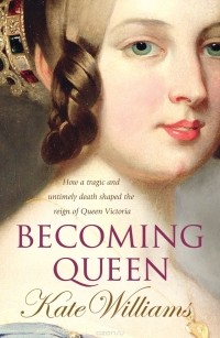 Kate Williams - Becoming Queen: How a tragic and untimely death shaped the reign of Queen Victoria