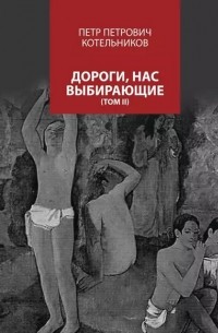 Петр Петрович Котельников - Дороги, нас выбирающие. Том II