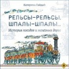 Катерина Гайдай - Рельсы-рельсы, шпалы-шпалы... История поездов и железных дорог