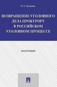 А. Тришева - Возвращение уголовного дела прокурору в российском уголовном процессе. Монография