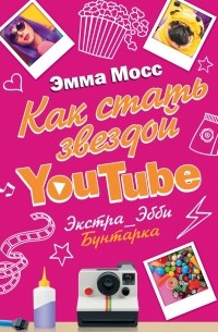 Эмма Мосс - Как стать звездой YouTube. Экстра_Эбби. Бунтарка
