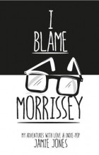 Jamie Jones - I Blame Morrissey: My Adventures with Indie-Pop and Emotional Disaster