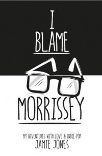 Jamie Jones - I Blame Morrissey: My Adventures with Indie-Pop and Emotional Disaster