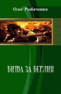 Олег Рыбаченко - Битва за Берлин