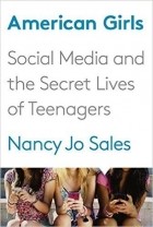 Nancy Jo Sales - American Girls: Social Media and the Secret Lives of Teenagers