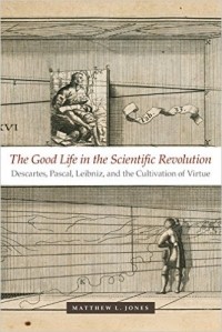 Matthew L. Jones - The Good Life in the Scientific Revolution : Descartes, Pascal, Leibniz, and the Cultivation of Virtue