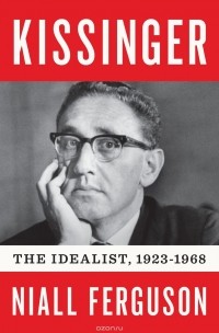 Нил Фергюсон - Kissinger: Vol 1: The Idealist, 1923-1968