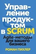 Роман Пихлер - Управление продуктом в Scrum. Agile-методы для вашего бизнеса