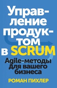 Роман Пихлер - Управление продуктом в Scrum. Agile-методы для вашего бизнеса
