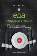 Би Уилсон - Еда. Отправная точка. Какими мы станем в будущем, если не изменим себя в настоящем?