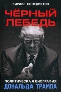 К. Бенедиктов - Черный лебедь. Политическая биография Дональда Трампа