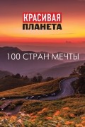 Красивая планета. 100 стран мечты