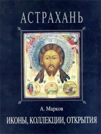 Александр Сергеевич Марков - Астрахань. Иконы, коллекции, открытия