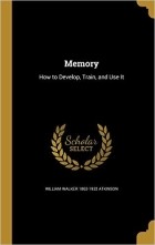 William Walker Atkinson - Memory: How to Develop, Train, and Use It