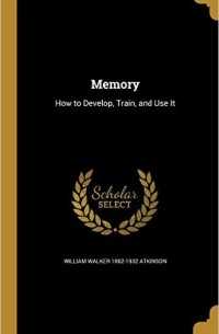 William Walker Atkinson - Memory: How to Develop, Train, and Use It