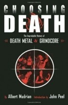 Albert Mudrian - Choosing Death: The Improbable History of Death Metal and Grindcore