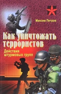Максим Петров - Как уничтожать террористов. Действия штурмовых групп