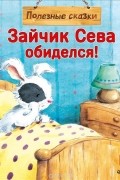 Елена Кралич - Зайчик Сева обиделся! Полезные сказки