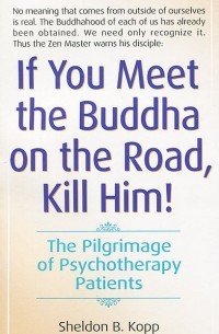 Sheldon B. Kopp - If You Meet the Buddha on the Road, Kill Him! The Pilgrimage of Psychotherapy Patients