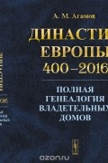 Агамов А.М. - Династии Европы 400--2016: Полная генеалогия владетельных домов