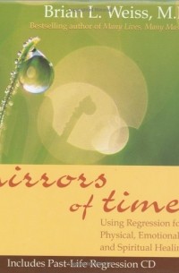 Brian L. Weiss - Mirrors of Time. Using Regression for Physical, Emotional, and Spiritual Healing