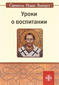 Иоанн Златоуст - Уроки о воспитании