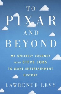 Lawrence Levy - To Pixar and Beyond: My Unlikely Journey with Steve Jobs to Make Entertainment History