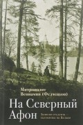 Митрополит Вениамин (Федченков) - На Северный Афон. Записки студента-паломника на Валаам (сборник)