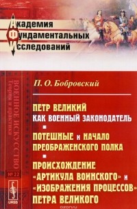 Павел Бобровский - Петр Великий как военный законодатель. Потешные и начало Преображенского полка (по официальным документам). Происхождение "Артикула воинского" и "Изображения процессов" Петра Великого по Уставу воинскому 1716 г.