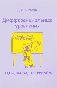 Дмитрий Аносов - Дифференциальные уравнения. То решаем, то рисуем