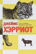 Джеймс Хэрриот - О всех созданиях - прекрасных и разумных