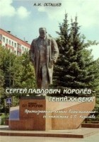 Осташев Аркадий Ильич - Сергей Павлович Королев - гений XX века: прижизненные личные воспоминания об академике С.П. Королёве