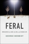 Джордж Монбио - Feral: Rewilding the Land, the Sea, and Human Life